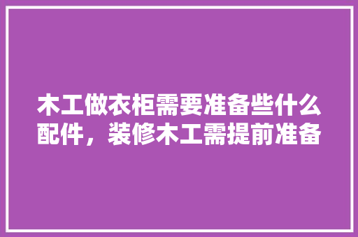 木工做衣柜需要准备些什么配件，装修木工需提前准备什么东西。 木工做衣柜需要准备些什么配件，装修木工需提前准备什么东西。 家居装饰