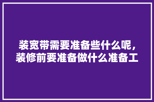 装宽带需要准备些什么呢，装修前要准备做什么准备工作。 装宽带需要准备些什么呢，装修前要准备做什么准备工作。 家居装饰