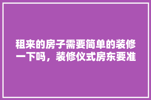 租来的房子需要简单的装修一下吗，装修仪式房东要准备什么东西。 租来的房子需要简单的装修一下吗，装修仪式房东要准备什么东西。 二手房