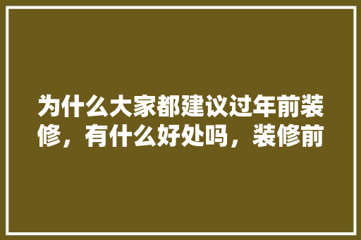 为什么大家都建议过年前装修，有什么好处吗，装修前的准备买什么好呢图片。 为什么大家都建议过年前装修，有什么好处吗，装修前的准备买什么好呢图片。 买房须知