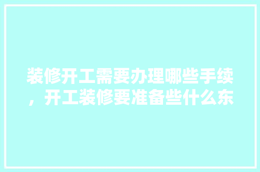 装修开工需要办理哪些手续，开工装修要准备些什么东西。 装修开工需要办理哪些手续，开工装修要准备些什么东西。 二手房