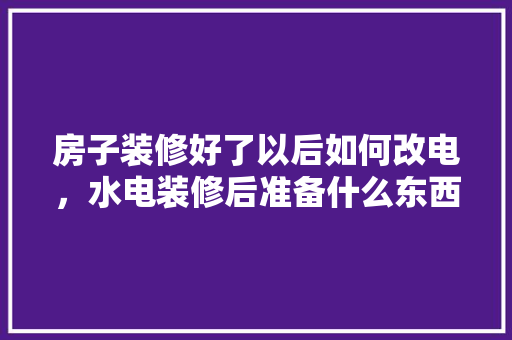 房子装修好了以后如何改电，水电装修后准备什么东西。 房子装修好了以后如何改电，水电装修后准备什么东西。 装修知识