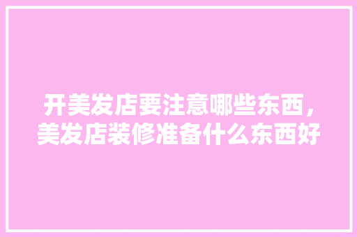 开美发店要注意哪些东西，美发店装修准备什么东西好。 开美发店要注意哪些东西，美发店装修准备什么东西好。 二手房