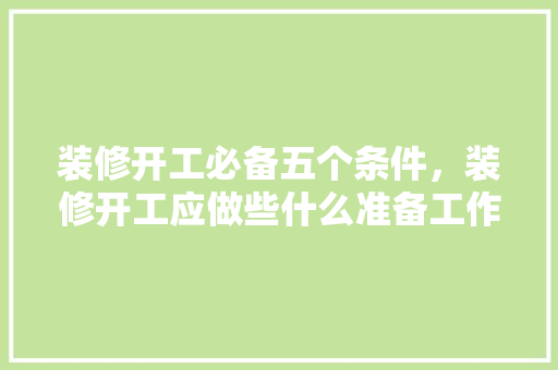 装修开工必备五个条件，装修开工应做些什么准备工作。 装修开工必备五个条件，装修开工应做些什么准备工作。 二手房
