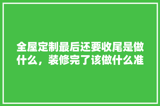 全屋定制最后还要收尾是做什么，装修完了该做什么准备好呢。 全屋定制最后还要收尾是做什么，装修完了该做什么准备好呢。 二手房