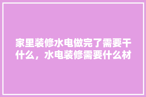 家里装修水电做完了需要干什么，水电装修需要什么材料。 家里装修水电做完了需要干什么，水电装修需要什么材料。 装修知识