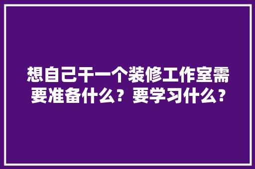 想自己干一个装修工作室需要准备什么？要学习什么？求大佬们传授一下经验，开始装修要准备些什么东西。 想自己干一个装修工作室需要准备什么？要学习什么？求大佬们传授一下经验，开始装修要准备些什么东西。 买房须知