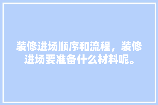 装修进场顺序和流程，装修进场要准备什么材料呢。 装修进场顺序和流程，装修进场要准备什么材料呢。 装修知识