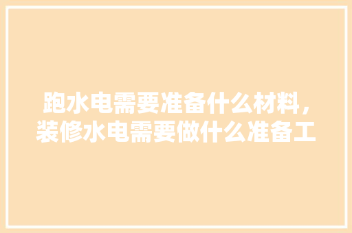 跑水电需要准备什么材料，装修水电需要做什么准备工作。 跑水电需要准备什么材料，装修水电需要做什么准备工作。 家居装饰