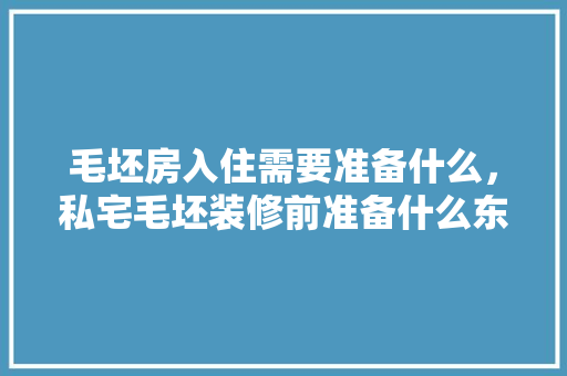 毛坯房入住需要准备什么，私宅毛坯装修前准备什么东西。 毛坯房入住需要准备什么，私宅毛坯装修前准备什么东西。 装修知识