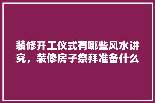 装修开工仪式有哪些风水讲究，装修房子祭拜准备什么东西好。 装修开工仪式有哪些风水讲究，装修房子祭拜准备什么东西好。 家居设计
