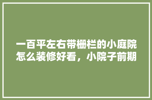 一百平左右带栅栏的小庭院怎么装修好看，小院子前期装修准备什么东西。 一百平左右带栅栏的小庭院怎么装修好看，小院子前期装修准备什么东西。 装修知识