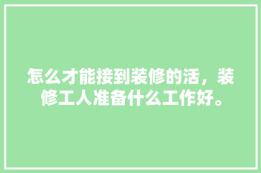 怎么才能接到装修的活，装修工人准备什么工作好。 怎么才能接到装修的活，装修工人准备什么工作好。 家居设计