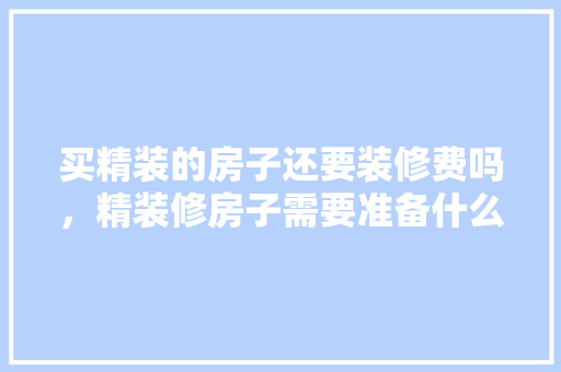 买精装的房子还要装修费吗，精装修房子需要准备什么东西。 买精装的房子还要装修费吗，精装修房子需要准备什么东西。 家居装饰