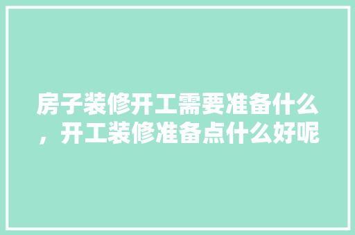 房子装修开工需要准备什么，开工装修准备点什么好呢。 房子装修开工需要准备什么，开工装修准备点什么好呢。 二手房