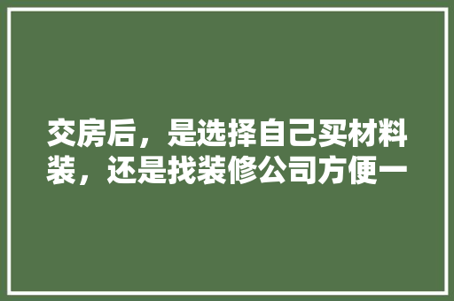 交房后，是选择自己买材料装，还是找装修公司方便一些，自己装修完准备什么物品好。 交房后，是选择自己买材料装，还是找装修公司方便一些，自己装修完准备什么物品好。 家居设计
