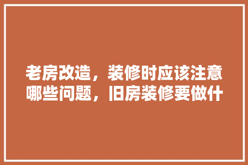 老房改造，装修时应该注意哪些问题，旧房装修要做什么准备工作。 老房改造，装修时应该注意哪些问题，旧房装修要做什么准备工作。 家居装饰