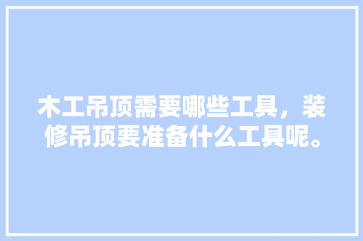 木工吊顶需要哪些工具，装修吊顶要准备什么工具呢。 木工吊顶需要哪些工具，装修吊顶要准备什么工具呢。 装修知识