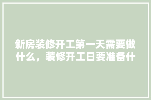 新房装修开工第一天需要做什么，装修开工日要准备什么东西。 新房装修开工第一天需要做什么，装修开工日要准备什么东西。 买房须知