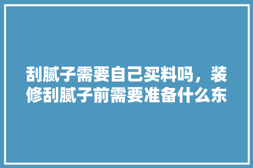 刮腻子需要自己买料吗，装修刮腻子前需要准备什么东西。 刮腻子需要自己买料吗，装修刮腻子前需要准备什么东西。 二手房