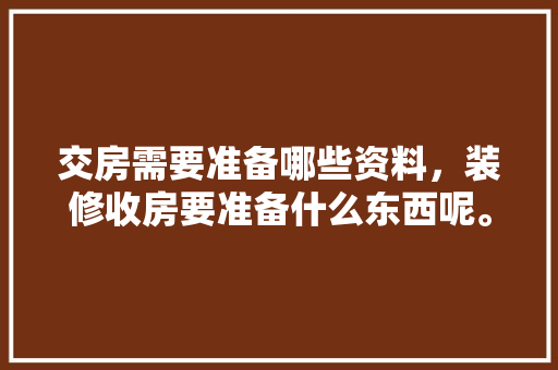 交房需要准备哪些资料，装修收房要准备什么东西呢。 交房需要准备哪些资料，装修收房要准备什么东西呢。 装修知识