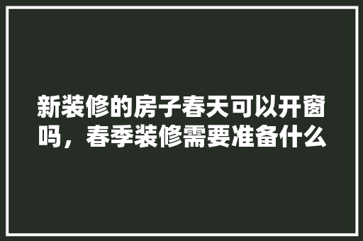 新装修的房子春天可以开窗吗，春季装修需要准备什么东西。 新装修的房子春天可以开窗吗，春季装修需要准备什么东西。 家居设计