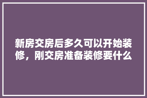 新房交房后多久可以开始装修，刚交房准备装修要什么手续。 新房交房后多久可以开始装修，刚交房准备装修要什么手续。 装修知识