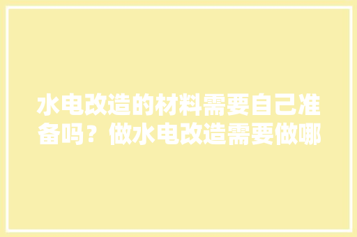 水电改造的材料需要自己准备吗？做水电改造需要做哪些准备，房屋水电装修要准备什么材料。 水电改造的材料需要自己准备吗？做水电改造需要做哪些准备，房屋水电装修要准备什么材料。 二手房