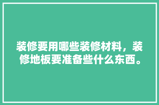 装修要用哪些装修材料，装修地板要准备些什么东西。 装修要用哪些装修材料，装修地板要准备些什么东西。 买房须知