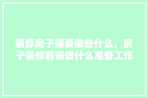 装修房子需要做些什么，房子装修前需做什么准备工作。 装修房子需要做些什么，房子装修前需做什么准备工作。 家居装饰