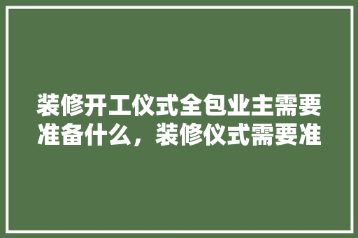 装修开工仪式全包业主需要准备什么，装修仪式需要准备什么东西。 装修开工仪式全包业主需要准备什么，装修仪式需要准备什么东西。 买房须知