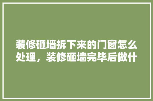 装修砸墙拆下来的门窗怎么处理，装修砸墙完毕后做什么准备工作。 装修砸墙拆下来的门窗怎么处理，装修砸墙完毕后做什么准备工作。 家居装饰