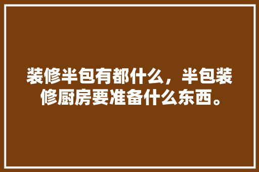 装修半包有都什么，半包装修厨房要准备什么东西。 装修半包有都什么，半包装修厨房要准备什么东西。 装修知识