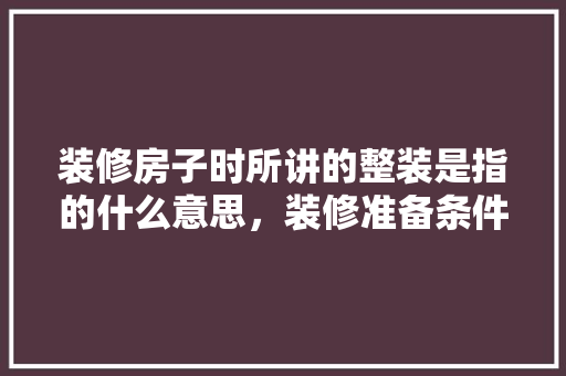 装修房子时所讲的整装是指的什么意思，装修准备条件是什么意思啊。 装修房子时所讲的整装是指的什么意思，装修准备条件是什么意思啊。 装修知识