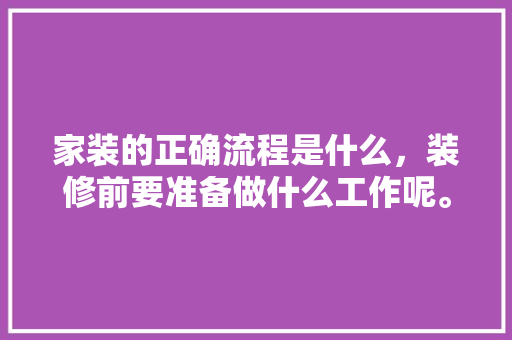 家装的正确流程是什么，装修前要准备做什么工作呢。 家装的正确流程是什么，装修前要准备做什么工作呢。 家居设计