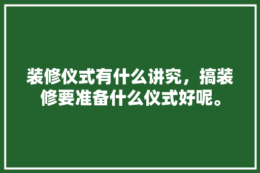 装修仪式有什么讲究，搞装修要准备什么仪式好呢。 装修仪式有什么讲究，搞装修要准备什么仪式好呢。 二手房