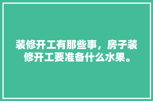 装修开工有那些事，房子装修开工要准备什么水果。 装修开工有那些事，房子装修开工要准备什么水果。 买房须知