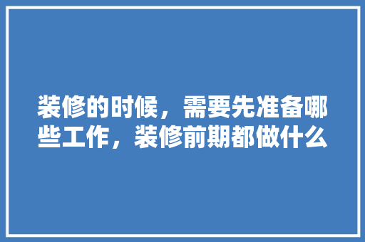 装修的时候，需要先准备哪些工作，装修前期都做什么准备呢视频。 装修的时候，需要先准备哪些工作，装修前期都做什么准备呢视频。 家居装饰