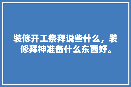 装修开工祭拜说些什么，装修拜神准备什么东西好。 装修开工祭拜说些什么，装修拜神准备什么东西好。 买房须知