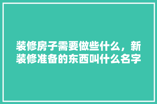 装修房子需要做些什么，新装修准备的东西叫什么名字。 装修房子需要做些什么，新装修准备的东西叫什么名字。 家居装饰