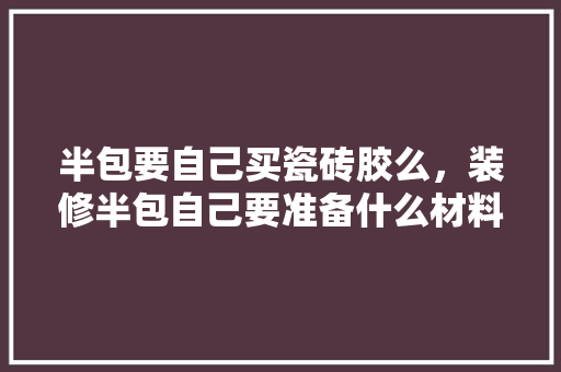 半包要自己买瓷砖胶么，装修半包自己要准备什么材料。 半包要自己买瓷砖胶么，装修半包自己要准备什么材料。 装修知识