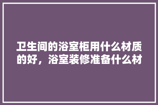 卫生间的浴室柜用什么材质的好，浴室装修准备什么材料好呢。 卫生间的浴室柜用什么材质的好，浴室装修准备什么材料好呢。 家居设计
