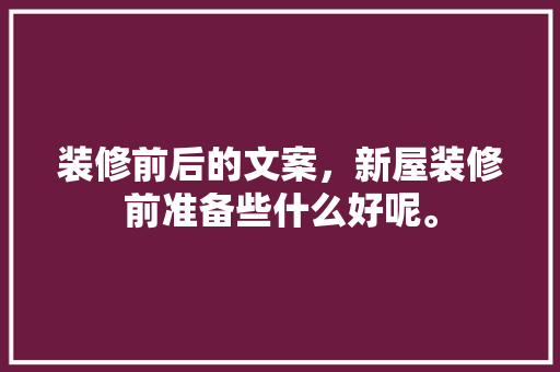 装修前后的文案，新屋装修前准备些什么好呢。 装修前后的文案，新屋装修前准备些什么好呢。 二手房