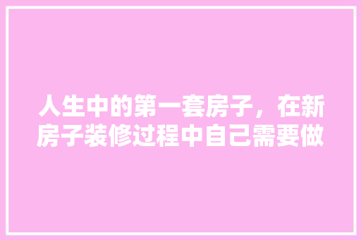 人生中的第一套房子，在新房子装修过程中自己需要做什么，装修刚开始要买什么准备的东西。 人生中的第一套房子，在新房子装修过程中自己需要做什么，装修刚开始要买什么准备的东西。 买房须知