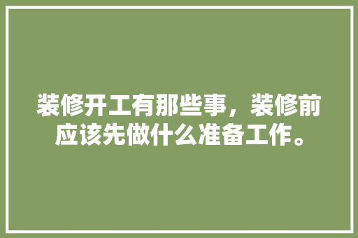 装修开工有那些事，装修前应该先做什么准备工作。 装修开工有那些事，装修前应该先做什么准备工作。 家居设计