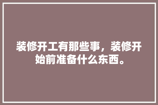 装修开工有那些事，装修开始前准备什么东西。 装修开工有那些事，装修开始前准备什么东西。 家居设计