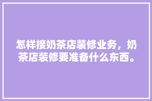怎样接奶茶店装修业务，奶茶店装修要准备什么东西。 怎样接奶茶店装修业务，奶茶店装修要准备什么东西。 家居设计