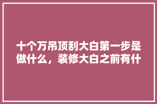 十个万吊顶刮大白第一步是做什么，装修大白之前有什么准备工作吗。 十个万吊顶刮大白第一步是做什么，装修大白之前有什么准备工作吗。 买房须知