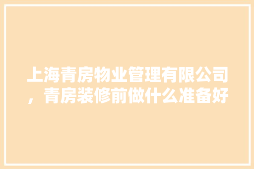 上海青房物业管理有限公司，青房装修前做什么准备好呢。 上海青房物业管理有限公司，青房装修前做什么准备好呢。 家居装饰