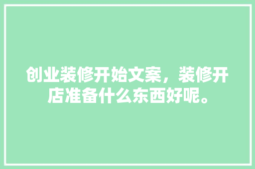 创业装修开始文案，装修开店准备什么东西好呢。 创业装修开始文案，装修开店准备什么东西好呢。 家居装饰